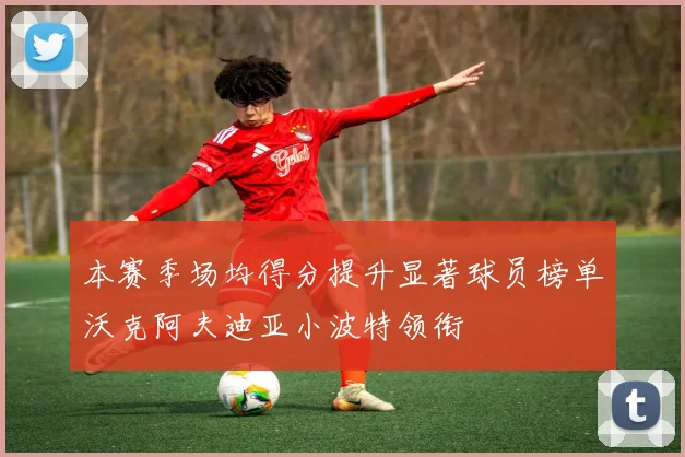 本赛季场均得分提升显著球员榜单沃克阿夫迪亚小波特领衔