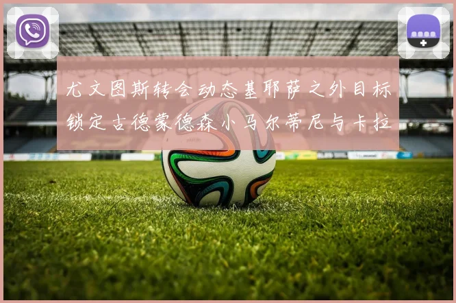 尤文图斯转会动态基耶萨之外目标锁定古德蒙德森小马尔蒂尼与卡拉斯科