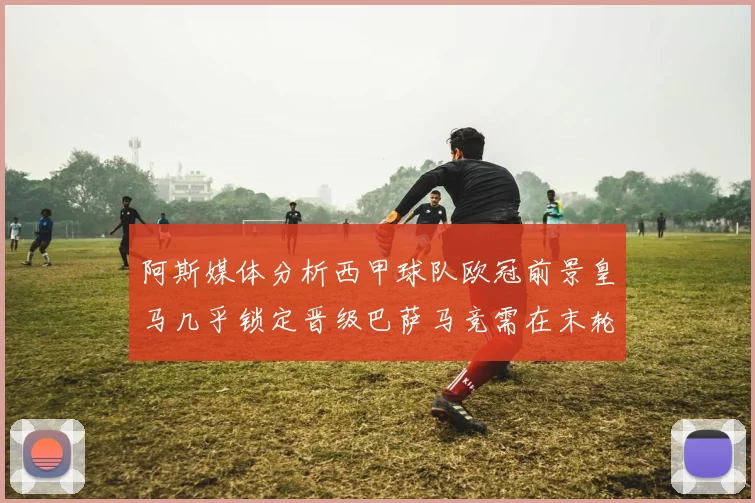 阿斯媒体分析西甲球队欧冠前景皇马几乎锁定晋级巴萨马竞需在末轮全胜