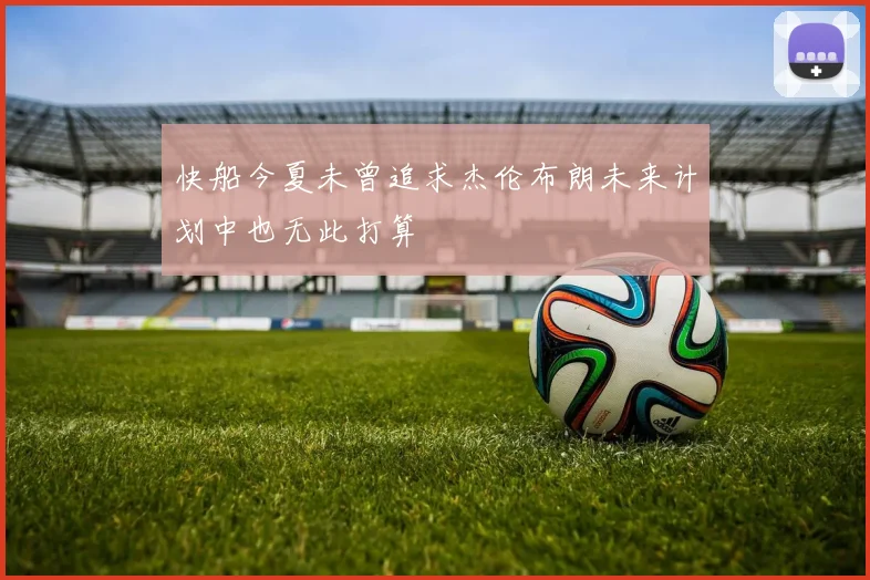 快船今夏未曾追求杰伦布朗未来计划中也无此打算