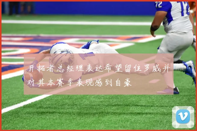 开拓者总经理表达希望留住罗威并对其本赛季表现感到自豪
