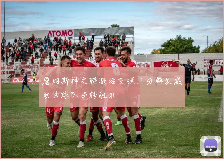 詹姆斯神之瞪激活艾顿三分群发威助力球队逆转胜利