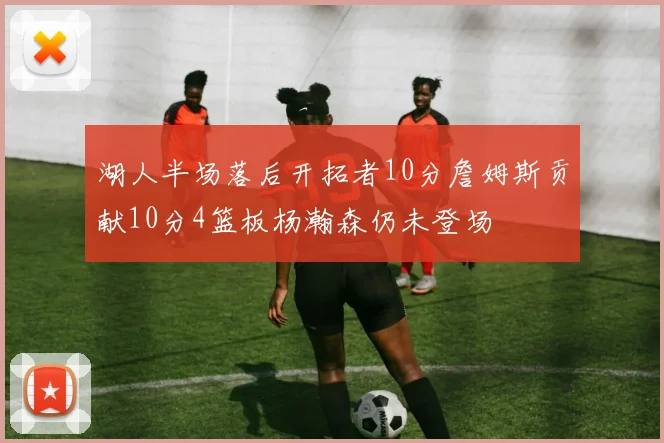 湖人半场落后开拓者10分詹姆斯贡献10分4篮板杨瀚森仍未登场
