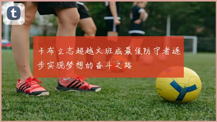 卡布立志超越文班成最佳防守者逐步实现梦想的奋斗之路