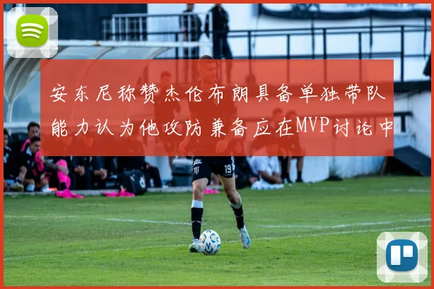 安东尼称赞杰伦布朗具备单独带队能力认为他攻防兼备应在MVP讨论中占有一席之地