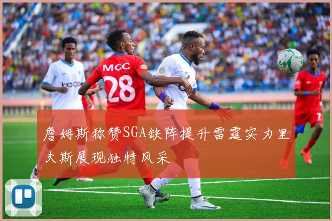 詹姆斯称赞SGA缺阵提升雷霆实力里夫斯展现独特风采