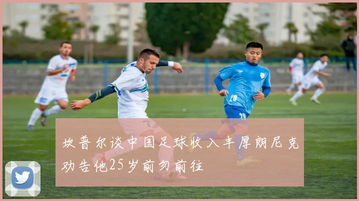 坎普尔谈中国足球收入丰厚朗尼克劝告他25岁前勿前往