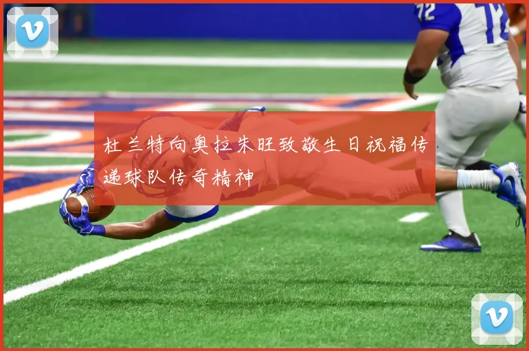 杜兰特向奥拉朱旺致敬生日祝福传递球队传奇精神