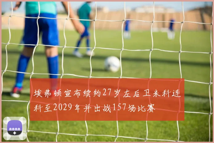 埃弗顿宣布续约27岁左后卫米科连科至2029年并出战157场比赛