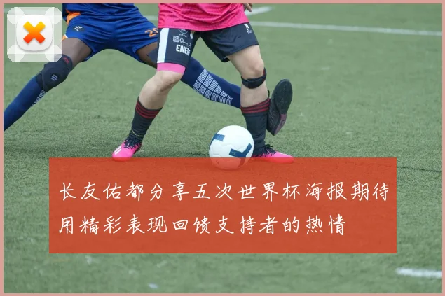 长友佑都分享五次世界杯海报期待用精彩表现回馈支持者的热情