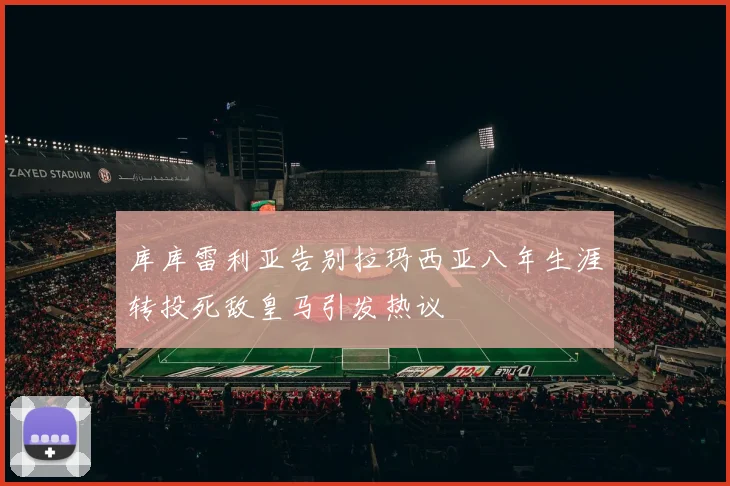 库库雷利亚告别拉玛西亚八年生涯转投死敌皇马引发热议